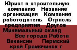 Юрист в строительную компанию › Название организации ­ Компания-работодатель › Отрасль предприятия ­ Другое › Минимальный оклад ­ 30 000 - Все города Работа » Вакансии   . Пермский край,Гремячинск г.